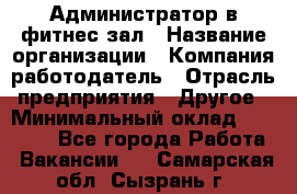 Администратор в фитнес-зал › Название организации ­ Компания-работодатель › Отрасль предприятия ­ Другое › Минимальный оклад ­ 25 000 - Все города Работа » Вакансии   . Самарская обл.,Сызрань г.